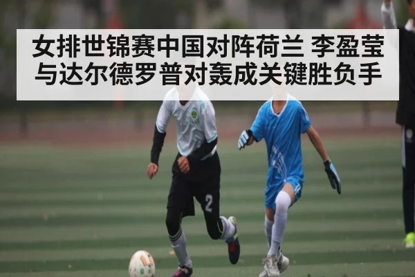 女排世锦赛中国对阵荷兰 李盈莹与达尔德罗普对轰成关键胜负手