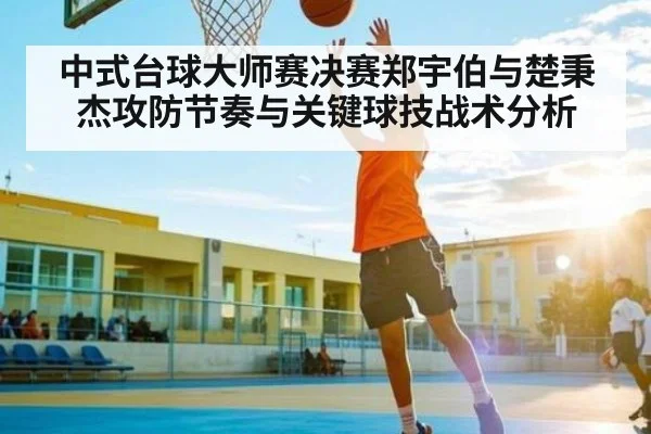 中式台球大师赛决赛郑宇伯与楚秉杰攻防节奏与关键球技战术分析