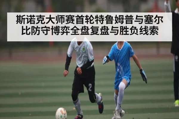 斯诺克大师赛首轮特鲁姆普与塞尔比防守博弈全盘复盘与胜负线索