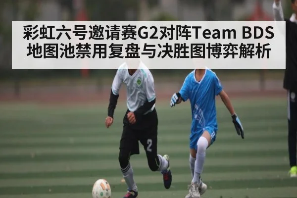 彩虹六号邀请赛G2对阵Team BDS地图池禁用复盘与决胜图博弈解析