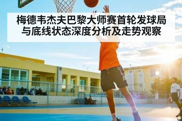 梅德韦杰夫巴黎大师赛首轮发球局与底线状态深度分析及走势观察